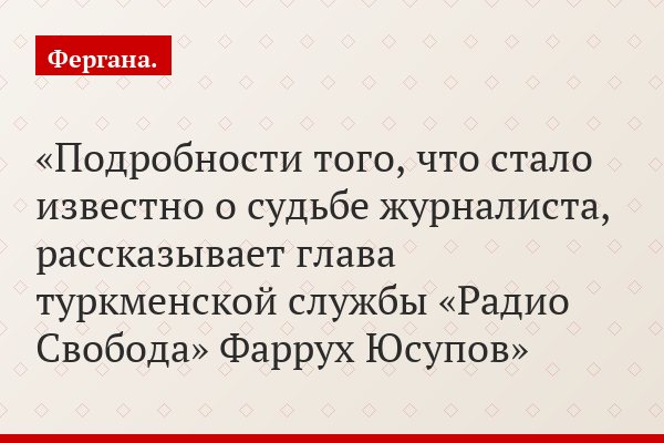 Подробности того, что стало известно о судьбе журналиста, рассказывает глава туркменской службы «Радио Свобода» Фаррух Юсупов