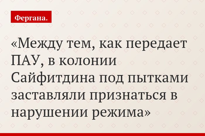Между тем, как передает ПАУ, в колонии Сайфитдина под пытками заставляли признаться в нарушении режима