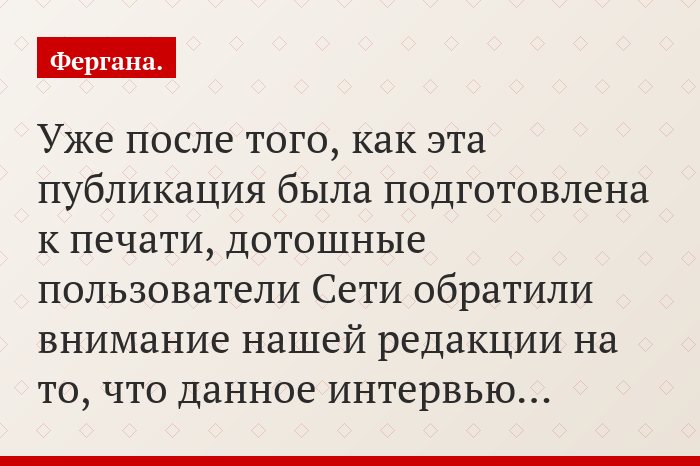 Уже после того, как эта публикация была подготовлена к печати, дотошные пользователи Сети обратили внимание нашей редакции на то, что данное интервью…