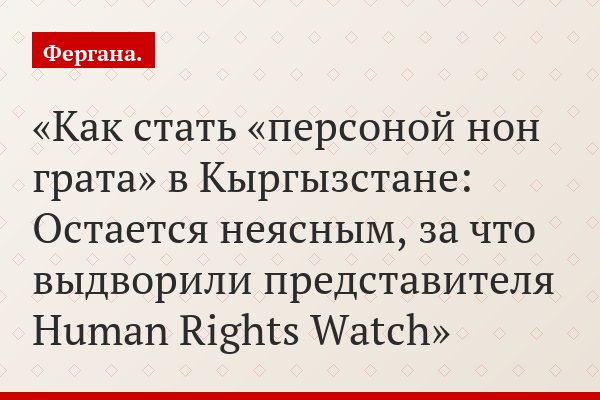 Как стать «персоной нон грата» в Кыргызстане: Остается неясным, за что выдворили представителя Human Rights Watch