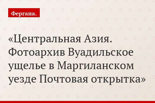 Центральная Азия. Фотоархив Вуадильское ущелье в Маргиланском уезде Почтовая открытка