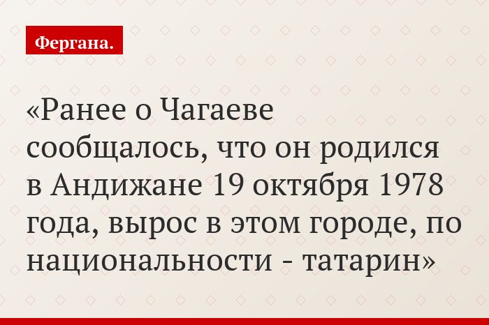 Ранее о Чагаеве сообщалось, что он родился в Андижане 19 октября 1978 года, вырос в этом городе, по национальности - татарин