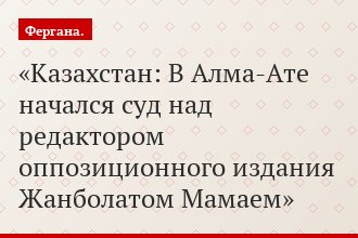 Казахстан: В Алма-Ате начался суд над редактором оппозиционного издания Жанболатом Мамаем