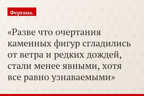 "Разве что очертания каменных фигур сгладились от ветра и редких дождей, стали менее явными, хотя все равно узнаваемыми"
