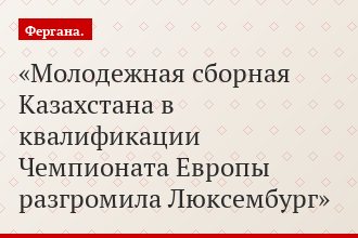 Молодежная сборная Казахстана в квалификации Чемпионата Европы разгромила Люксембург