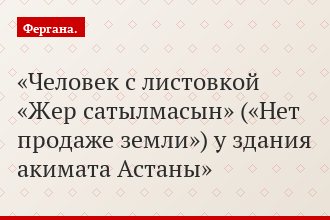 Человек с листовкой «Жер сатылмасын» («Нет продаже земли») у здания акимата Астаны