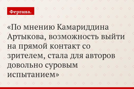 По мнению Камариддина Артыкова, возможность выйти на прямой контакт со зрителем, стала для авторов довольно суровым испытанием