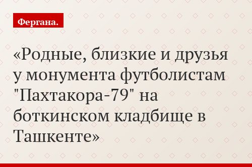 Родные, близкие и друзья у монумента футболистам "Пахтакора-79" на боткинском кладбище в Ташкенте