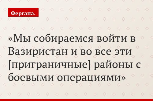 «Мы собираемся войти в Вазиристан и во все эти [приграничные] районы с боевыми операциями»