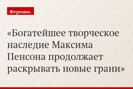 Богатейшее творческое наследие Максима Пенсона продолжает раскрывать новые грани