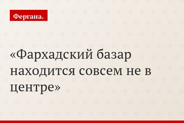 Фархадский базар находится совсем не в центре