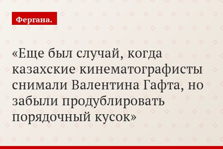 Еще был случай, когда казахские кинематографисты снимали Валентина Гафта, но забыли продублировать порядочный кусок