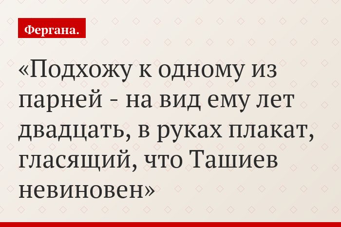 Подхожу к одному из парней - на вид ему лет двадцать, в руках плакат, гласящий, что Ташиев невиновен
