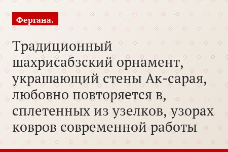 Традиционный шахрисабзский орнамент, украшающий стены Ак-сарая, любовно повторяется в, сплетенных из узелков, узорах ковров современной работы