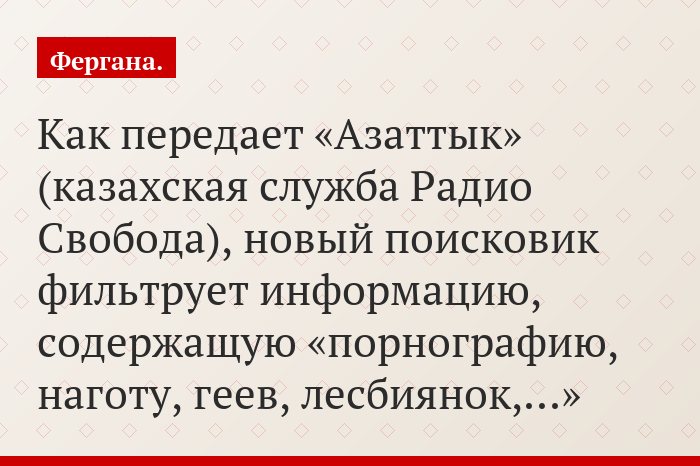 Как передает «Азаттык» (казахская служба Радио Свобода), новый поисковик фильтрует информацию, содержащую «порнографию, наготу, геев, лесбиянок,…»