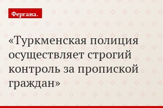 Туркменская полиция осуществляет строгий контроль за пропиской граждан