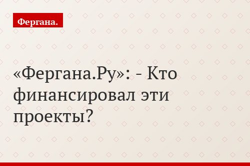 «Фергана.Ру»: - Кто финансировал эти проекты?