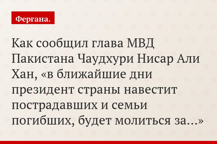 Как сообщил глава МВД Пакистана Чаудхури Нисар Али Хан, «в ближайшие дни президент страны навестит пострадавших и семьи погибших, будет молиться за…»