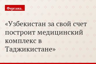 Узбекистан за свой счет построит медицинский комплекс в Таджикистане