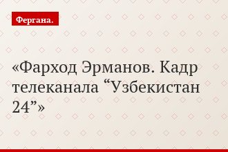 Фарход Эрманов. Кадр телеканала “Узбекистан 24”