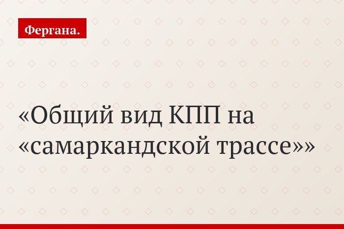 Общий вид КПП на «самаркандской трассе»