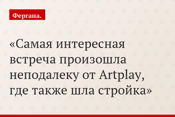 Самая интересная встреча произошла неподалеку от Artplay, где также шла стройка
