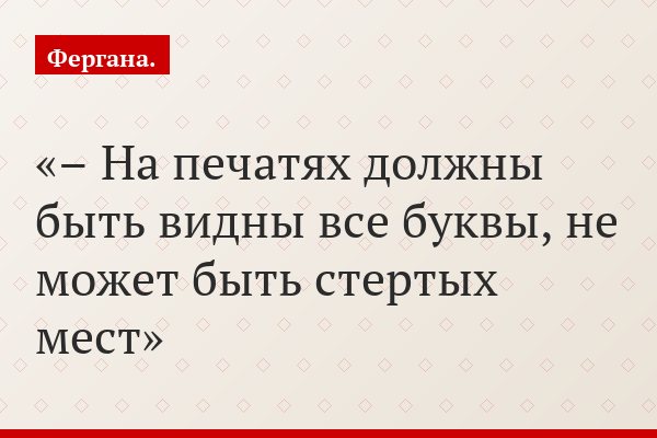 – На печатях должны быть видны все буквы, не может быть стертых мест