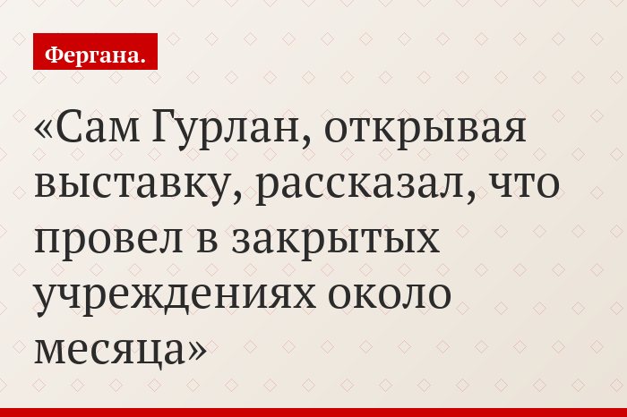 Сам Гурлан, открывая выставку, рассказал, что провел в закрытых учреждениях около месяца
