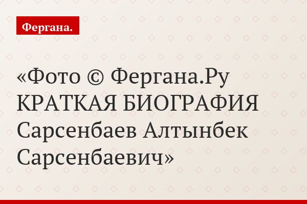 Фото © Фергана.Ру КРАТКАЯ БИОГРАФИЯ Сарсенбаев Алтынбек Сарсенбаевич
