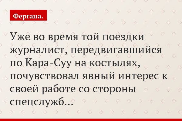 Уже во время той поездки журналист, передвигавшийся по Кара-Суу на костылях, почувствовал явный интерес к своей работе со стороны спецслужб…