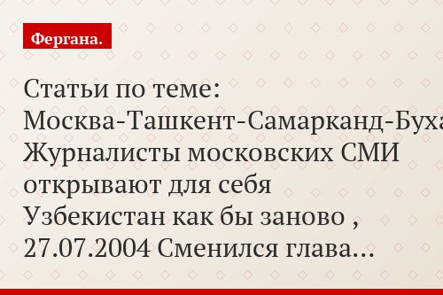 Статьи по теме: Москва-Ташкент-Самарканд-Бухара: Журналисты московских СМИ открывают для себя Узбекистан как бы заново , 27.07.2004 Сменился глава…