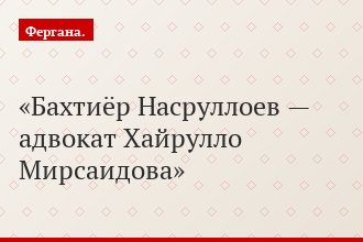 Бахтиёр Насруллоев — адвокат Хайрулло Мирсаидова