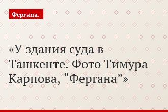 У здания суда в Ташкенте. Фото Тимура Карпова, “Фергана”