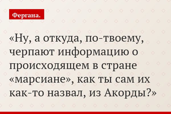 Ну, а откуда, по-твоему, черпают информацию о происходящем в стране «марсиане», как ты сам их как-то назвал, из Акорды?