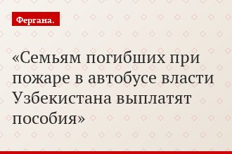 Семьям погибших при пожаре в автобусе власти Узбекистана выплатят пособия