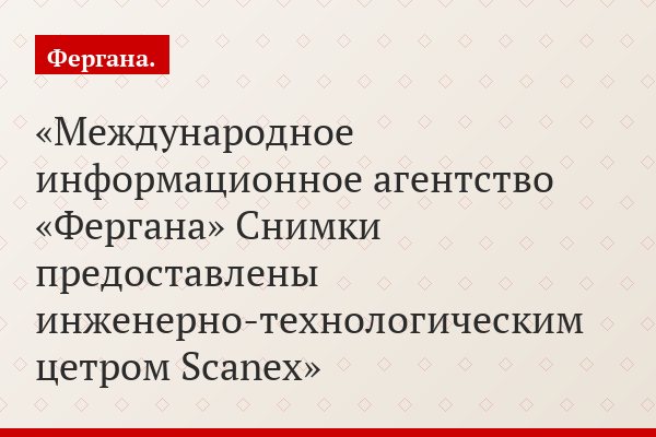 Международное информационное агентство «Фергана» Снимки предоставлены инженерно-технологическим цетром Scanex