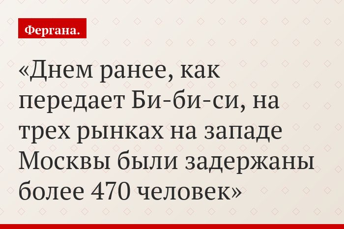 Днем ранее, как передает Би-би-си, на трех рынках на западе Москвы были задержаны более 470 человек