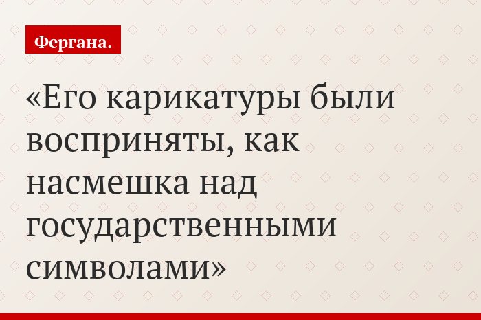 «Его карикатуры были восприняты, как насмешка над государственными символами»