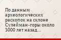 По данным археологических раскопок на склоне Сулейман-горы около 3000 лет назад существовало поселение, по многим признакам схожее с памятниками…