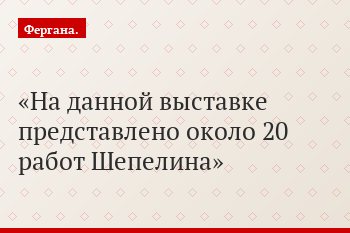 На данной выставке представлено около 20 работ Шепелина