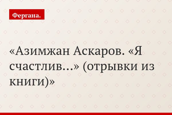 Азимжан Аскаров. «Я счастлив…» (отрывки из книги)