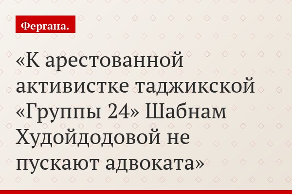 К арестованной активистке таджикской «Группы 24» Шабнам Худойдодовой не пускают адвоката