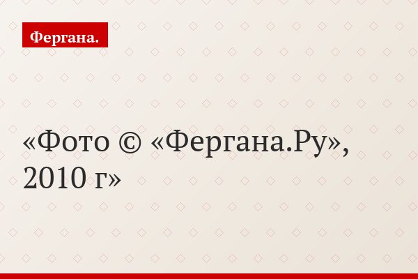 Фото © «Фергана.Ру», 2010 г