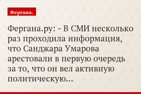 Фергана.ру: - В СМИ несколько раз проходила информация, что Санджара Умарова арестовали в первую очередь за то, что он вел активную политическую…