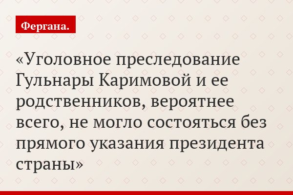 Уголовное преследование Гульнары Каримовой и ее родственников, вероятнее всего, не могло состояться без прямого указания президента страны