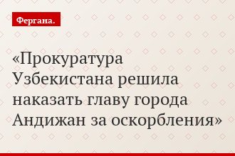 Прокуратура Узбекистана решила наказать главу города Андижан за оскорбления