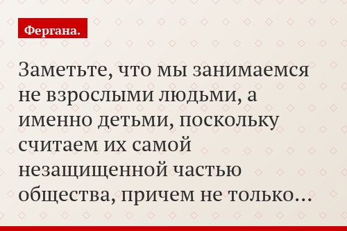 Заметьте, что мы занимаемся не взрослыми людьми, а именно детьми, поскольку считаем их самой незащищенной частью общества, причем не только…