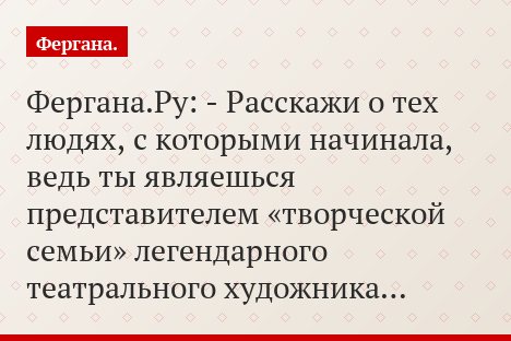 Фергана.Ру: - Расскажи о тех людях, с которыми начинала, ведь ты являешься представителем «творческой семьи» легендарного театрального художника…