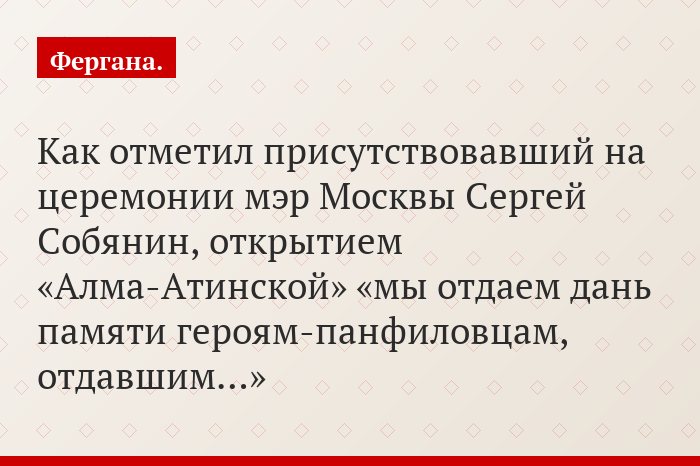 Как отметил присутствовавший на церемонии мэр Москвы Сергей Собянин, открытием «Алма-Атинской» «мы отдаем дань памяти героям-панфиловцам, отдавшим…»