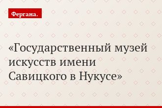 Государственный музей искусств имени Савицкого в Нукусе